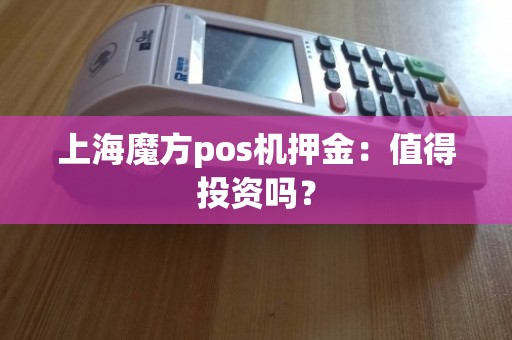 上海魔方POS機(jī)押金 優(yōu)勢(shì)分析與上門維護(hù)的重要性